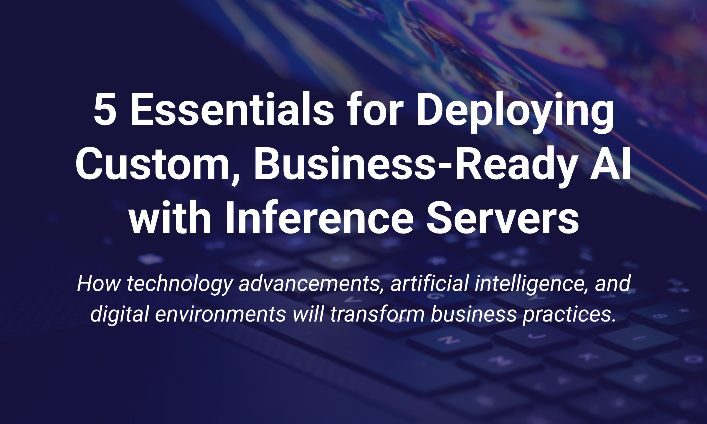 5 Essentials for Deploying Custom, Business-Ready AI with Inference Servers