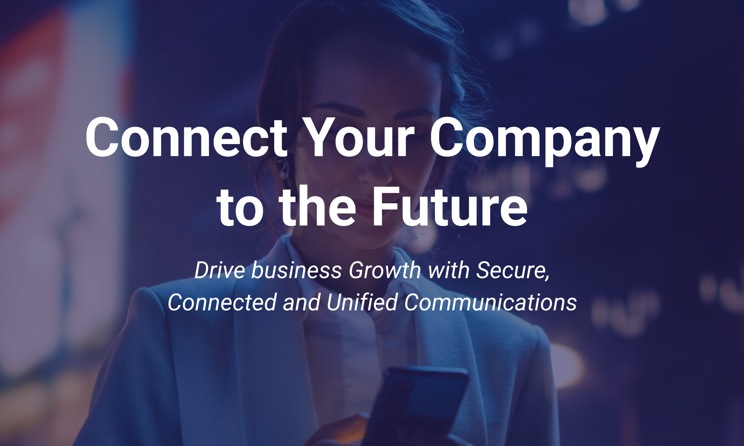 Connect Your Company to the Future: Drive Business Growth with Secure, Connected and Unified Communications